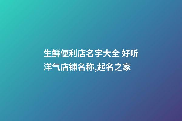 生鲜便利店名字大全 好听洋气店铺名称,起名之家